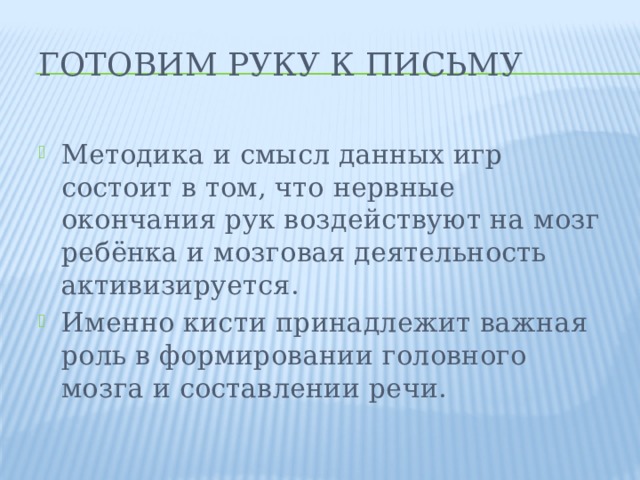 Готовим руку к письму Методика и смысл данных игр состоит в том, что нервные окончания рук воздействуют на мозг ребёнка и мозговая деятельность активизируется. Именно кисти принадлежит важная роль в формировании головного мозга и составлении речи. 