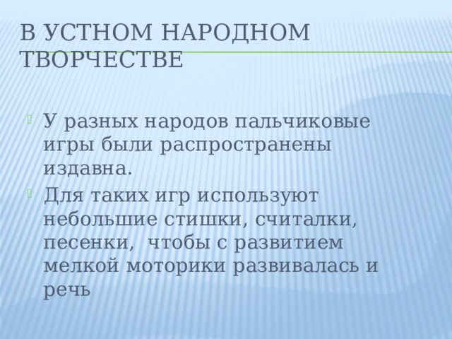 В устном народном творчестве У разных народов пальчиковые игры были распространены издавна. Для таких игр используют небольшие стишки, считалки, песенки,  чтобы с развитием мелкой моторики развивалась и речь 