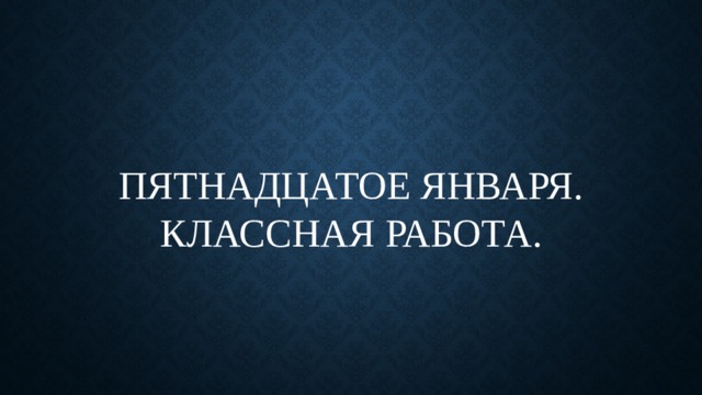 Пятнадцатое января.  Классная работа. 