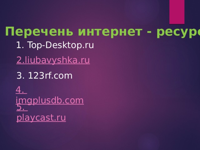  Перечень интернет - ресурсов 1. Top-Desktop.ru 2. liubavyshka.ru 3. 123rf.com  4. imgplusdb.com 5. playcast.ru 