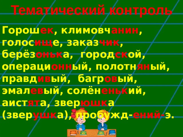 Тематический контроль Горош ек , климовч анин , голос ищ е, заказ чик , берёз оньк а, город ск ой, операци онн ый, полотн ян ый, правд ив ый, багр ов ый, эмал ев ый, солён еньк ий, аист ят а, звер юшк а (звер ушк а), пробужд- ений- э.  