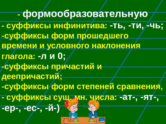 - формообразовательную - суффиксы инфинитива: -ть, -ти, -чь; -суффиксы форм прошедшего времени и условного наклонения глагола: -л и 0; -суффиксы причастий и деепричастий; -суффиксы форм степеней сравнения, - суффиксы сущ. мн. числа: -ат-, -ят-, -ер-, -ес-, -й-) 