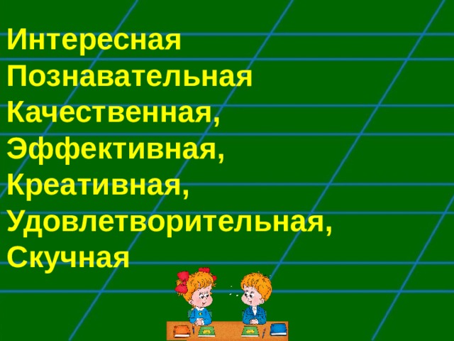 Интересная Познавательная Качественная, Эффективная, Креативная, Удовлетворительная, Скучная 
