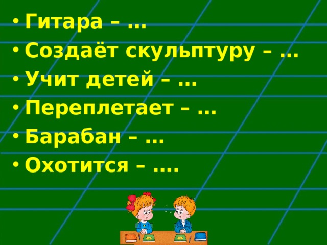 Гитара – … Создаёт скульптуру – … Учит детей – … Переплетает – … Барабан – … Охотится – ….   