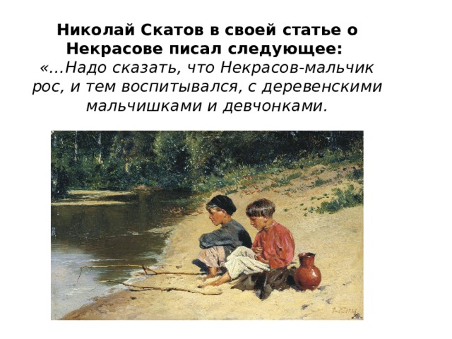Николай Скатов в своей статье о Некрасове писал следующее:  «…Надо сказать, что Некрасов-мальчик рос, и тем воспитывался, с деревенскими мальчишками и девчонками. 