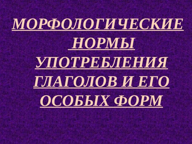 МОРФОЛОГИЧЕСКИЕ НОРМЫ УПОТРЕБЛЕНИЯ ГЛАГОЛОВ И ЕГО ОСОБЫХ ФОРМ  