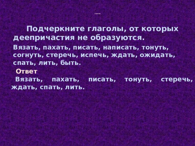  ЗАДАНИЯ     Подчеркните глаголы, от которых деепричастия не образуются.  Вязать, пахать, писать, написать, тонуть, согнуть, стеречь, испечь, ждать, ожидать, спать, лить, быть. Ответ Вязать, пахать, писать, тонуть, стеречь, ждать, спать, лить. 