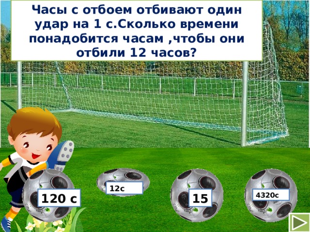 Часы с отбоем отбивают один удар на 1 с.Сколько времени понадобится часам ,чтобы они отбили 12 часов? 12с 15 4320с 120 с 