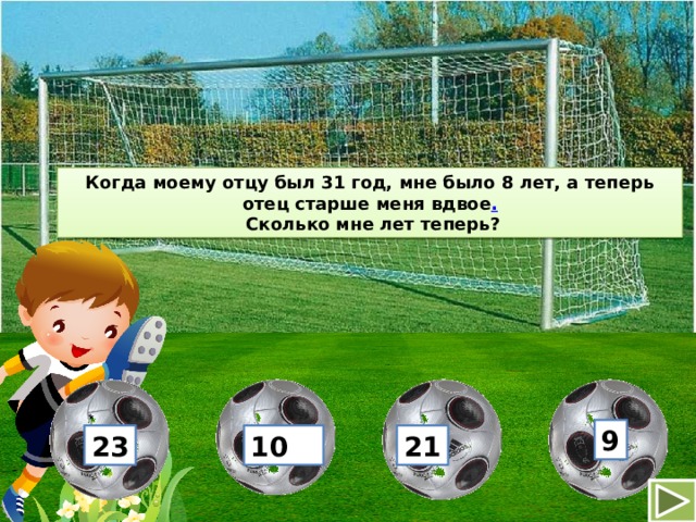 Когда моему отцу был 31 год, мне было 8 лет, а теперь отец старше меня вдвое .   Сколько мне лет теперь? 9 23 10 21 