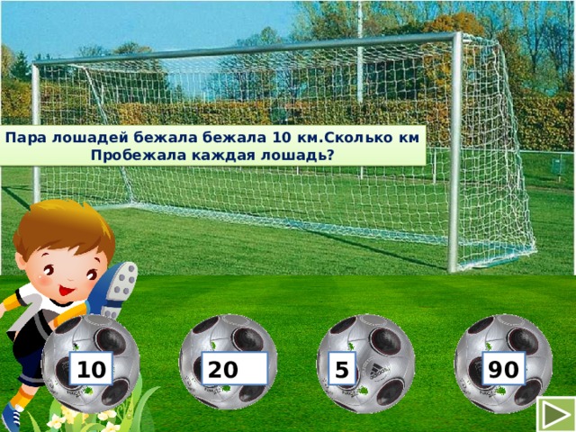 Пара лошадей бежала бежала 10 км.Сколько км Пробежала каждая лошадь? 10 20 5 90 
