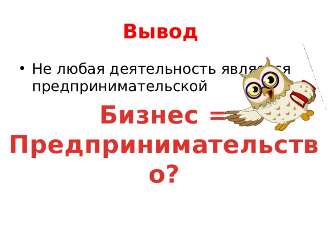 Вывод Не любая деятельность является предпринимательской Бизнес = Предпринимательство? 