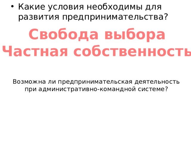 Какие условия необходимы для развития предпринимательства? Свобода выбора Частная собственность Возможна ли предпринимательская деятельность при административно-командной системе? 