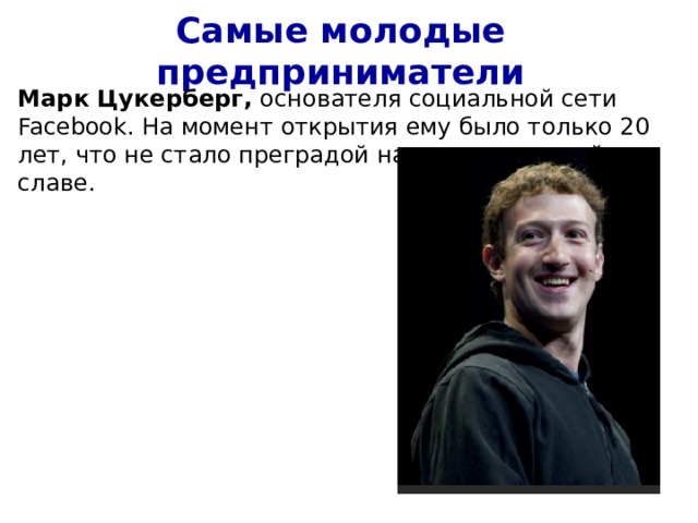 Самые молодые предприниматели Марк Цукерберг, основателя социальной сети Facebook. На момент открытия ему было только 20 лет, что не стало преградой на пути к мировой славе. 