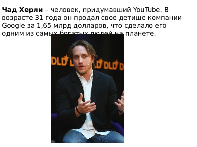 Чад Херли – человек, придумавший YouTube. В возрасте 31 года он продал свое детище компании Google за 1,65 млрд долларов, что сделало его одним из самых богатых людей на планете. 