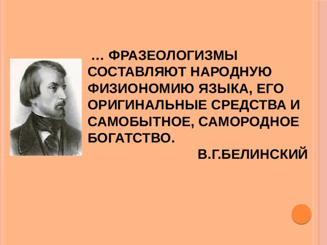  … фразеологизмы составляют народную физиономию языка, его оригинальные средства и самобытное, самородное богатство.  В.Г.Белинский 