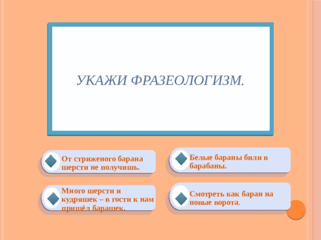 Укажи фразеологизм. Белые бараны били в барабаны. От стриженого барана шерсти не получишь. Смотреть как баран на новые ворота . Много шерсти и кудряшек – в гости к нам пришёл барашек. 