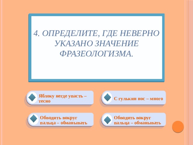 4. Определите, где неверно указано значение фразеологизма.   С гулькин нос – много Яблоку негде упасть – тесно Обводить вокруг пальца – обманывать Обводить вокруг пальца – обманывать 