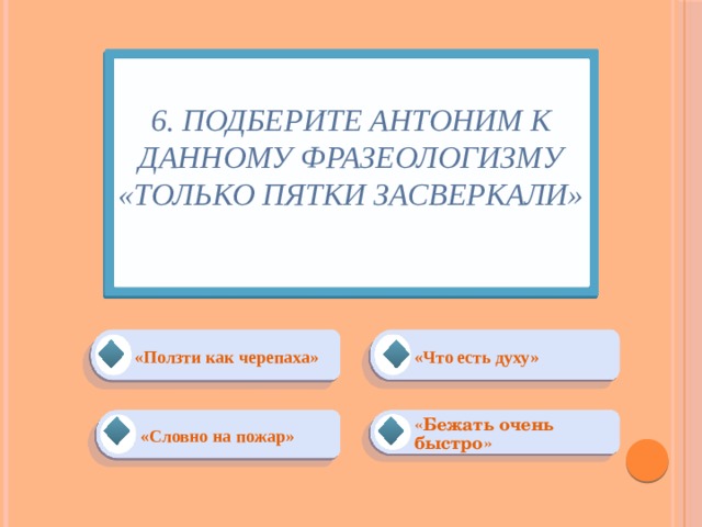 6. Подберите антоним к данному фразеологизму «только пятки засверкали»   «Ползти как черепаха» «Что есть духу» «Бежать очень быстро» «Словно на пожар» 