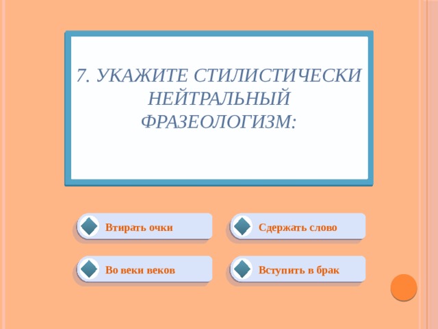 7. Укажите стилистически нейтральный фразеологизм:   Сдержать слово Втирать очки Вступить в брак Во веки веков 