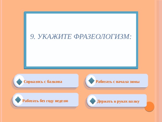 9. Укажите фразеологизм:   Работать с начала зимы Сорвалось с балкона Работать без году неделю Держать в руках палку 