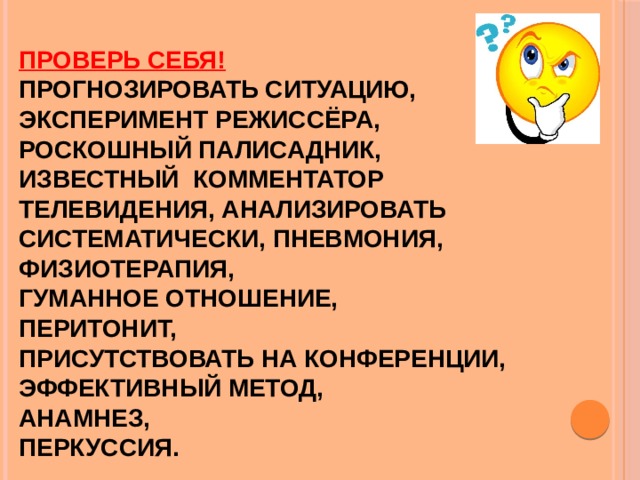 Проверь себя!  Прогнозировать ситуацию,  эксперимент режиссёра,  роскошный палисадник,  известный комментатор телевидения, анализировать систематически, пневмония,  физиотерапия,  гуманное отношение,  перитонит,  присутствовать на конференции, эффективный метод,  анамнез,  перкуссия.   