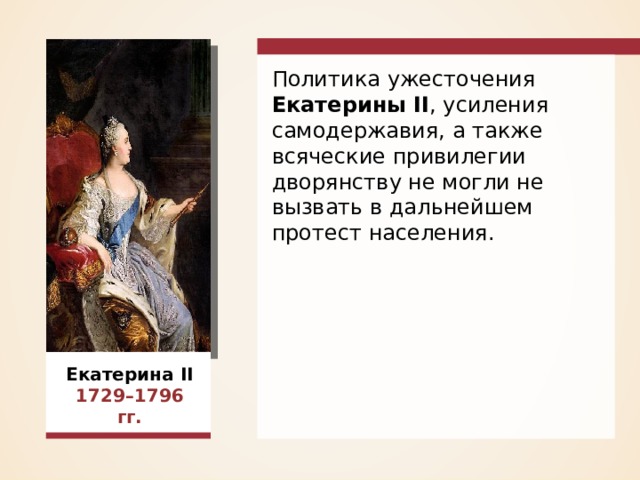 Политика ужесточения Екатерины II , усиления самодержавия, а также всяческие привилегии дворянству не могли не вызвать в дальнейшем протест населения. Екатерина II 1729–1796 гг. 