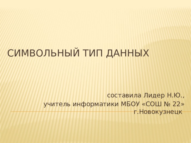 Символьный тип данных  составила Лидер Н.Ю., учитель информатики МБОУ «СОШ № 22» г.Новокузнецк 