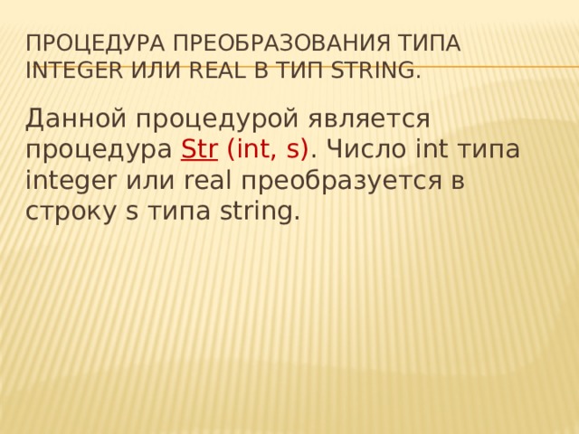 процедура преобразования типа integer или real в тип string. Данной процедурой является процедура  Str  (int, s) . Число int типа integer или real преобразуется в строку s типа string. 