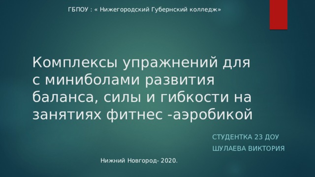 ГБПОУ : « Нижегородский Губернский колледж» Комплексы упражнений для с миниболами развития баланса, силы и гибкости на занятиях фитнес -аэробикой Студентка 23 ДоУ Шулаева Виктория Нижний Новгород- 2020. 