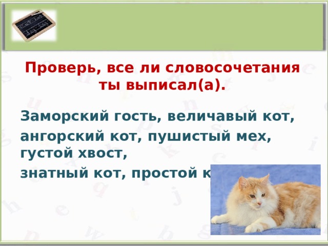Проверь, все ли словосочетания ты выписал(а). Заморский гость, величавый кот, ангорский кот, пушистый мех, густой хвост, знатный кот, простой кот.   