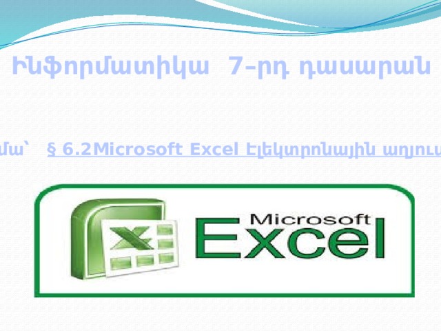 Ինֆորմատիկա 7–րդ դասարան   Թեմա՝ § 6.2Microsoft Excel Էլեկտրոնային աղյուսակ  