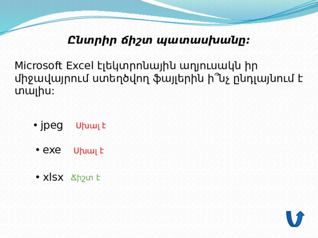 Ընտրիր ճիշտ պատասխանը:     Microsoft Excel էլեկտրոնային աղյուսակն իր միջավայրում ստեղծվող ֆայլերին ի՞նչ ընդլայնում է տալիս:      jpeg Սխալ է  exe Սխալ է  xlsx Ճիշտ է 