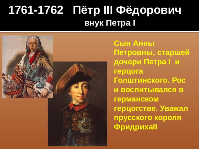 1761-1762 Пётр III Фёдорович   внук Петра I Сын Анны Петровны, старшей дочери Петра I и герцога Голштинского. Рос и воспитывался в германском герцогстве. Уважал прусского короля ФридрихаII