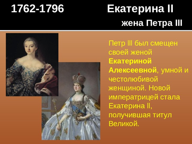 1762-1796 Екатерина II жена Петра III Петр lll был смещен своей женой Екатериной Алексеевной , умной и честолюбивой женщиной. Новой императрицей стала Екатерина ll, получившая титул Великой.