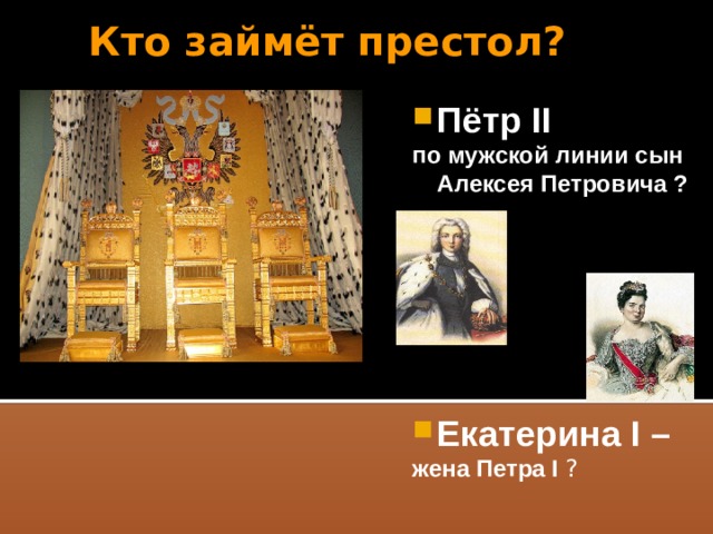 Кто займёт престол? Пётр II по мужской линии сын Алексея Петровича ?      Екатерина I – жена Петра I ?