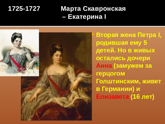 1725-1727 Марта Скавронская – Екатерина I   Вторая жена Петра I, родившая ему 5 детей. Но в живых остались дочери Анна (замужем за герцогом Голштинским, живет в Германии) и Елизавета (16 лет)