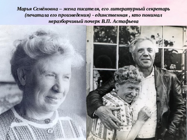 Марья Семёновна – жена писателя, его литературный секретарь (печатала его произведения) - единственная , кто понимал неразборчивый почерк В.П. Астафьева 