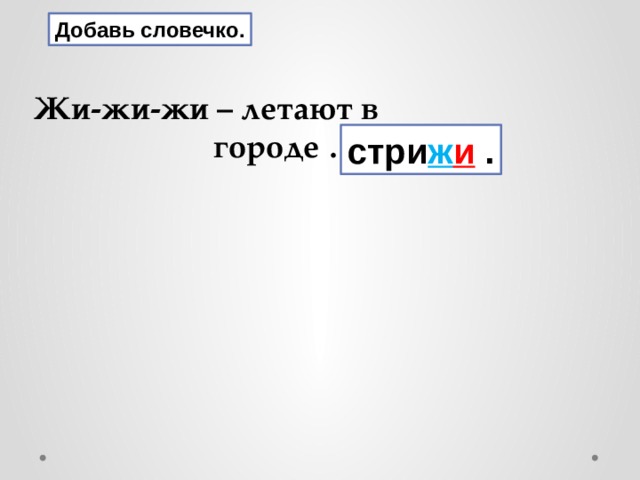 Добавь словечко.   Жи-жи-жи – летают в  городе ….   стри ж и . 