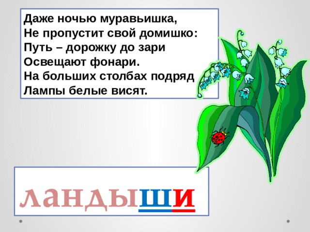 Даже ночью муравьишка,   Не пропустит свой домишко:   Путь – дорожку до зари   Освещают фонари.   На больших столбах подряд   Лампы белые висят. ланды ш и  