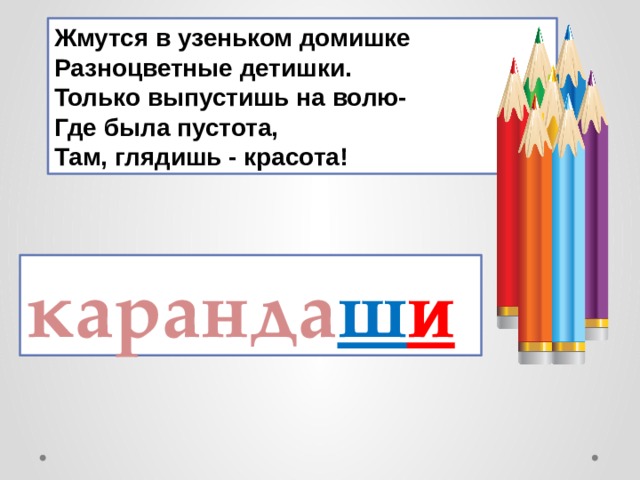 Жмутся в узеньком домишке   Разноцветные детишки.   Только выпустишь на волю-   Где была пустота,   Там, глядишь - красота! каранда ш и  