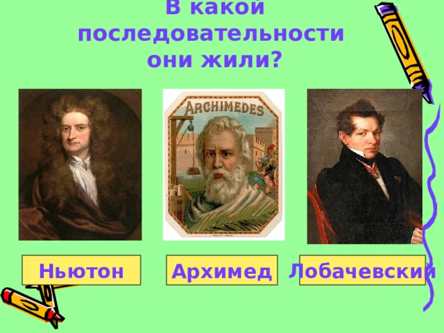 В какой последовательности  они жили? Ньютон Архимед Лобачевский 