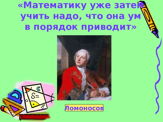 «Математику уже затем учить надо, что она ум в порядок приводит» Ломоносов 