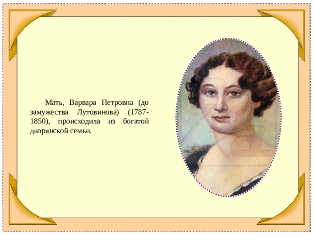  Мать, Варвара Петровна (до замужества Лутовинова) (1787-1850), происходила из богатой дворянской семьи. 
