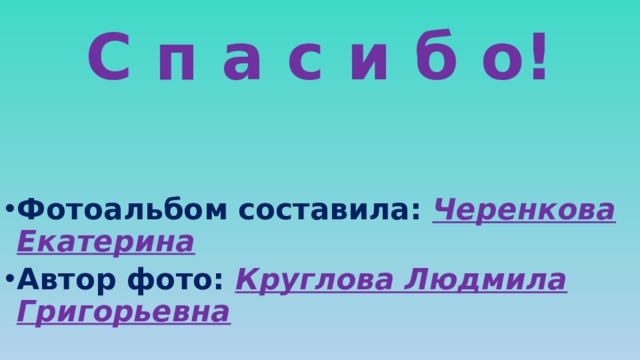 С п а с и б о! Фотоальбом составила: Черенкова Екатерина Автор фото: Круглова Людмила Григорьевна 