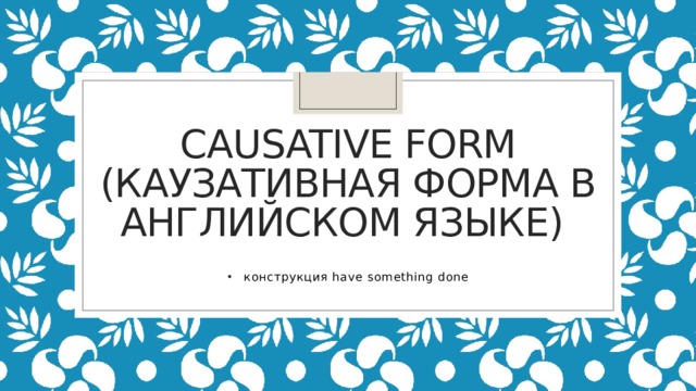  Causative form (каузативная форма в английском языке)   конструкция have something done 