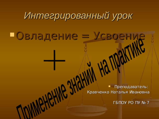 Интегрированный урок  Овладение = Усвоение Преподаватель: Кравченко Наталья Ивановна ГБПОУ РО ПУ № 7 