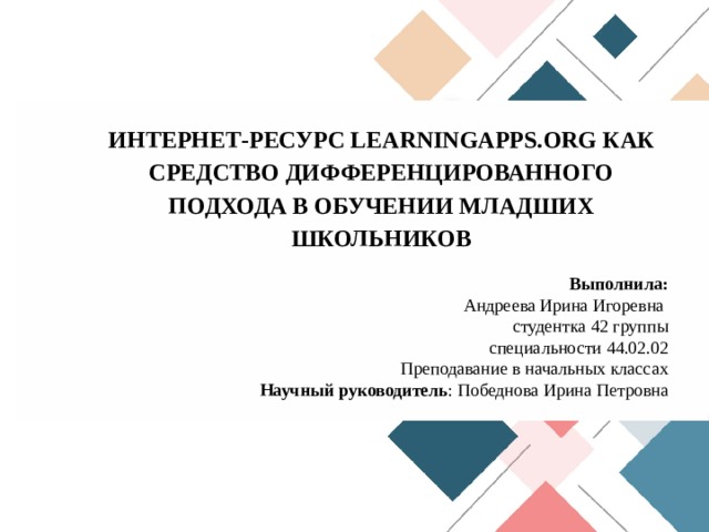  ИНТЕРНЕТ-РЕСУРС LEARNINGAPPS . ORG КАК СРЕДСТВО ДИФФЕРЕНЦИРОВАННОГО ПОДХОДА В ОБУЧЕНИИ МЛАДШИХ ШКОЛЬНИКОВ  Выполнила: Андреева Ирина Игоревна студентка 42 группы специальности 44.02.02 Преподавание в начальных классах Научный руководитель : Победнова Ирина Петровна 