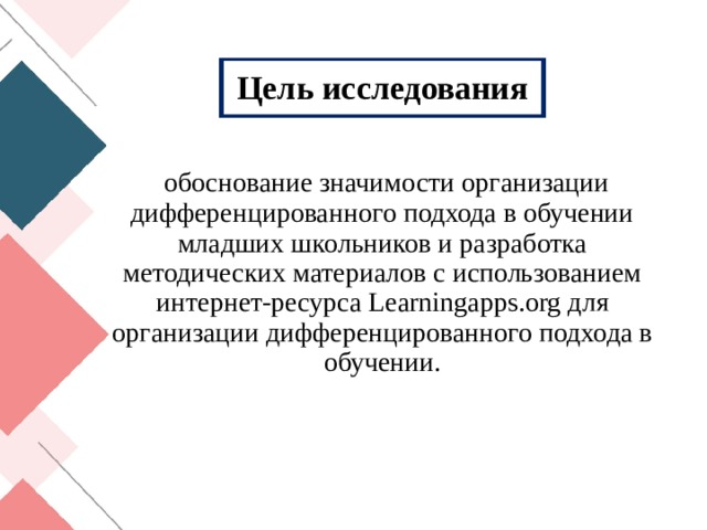 Цель исследования   обоснование значимости организации дифференцированного подхода в обучении младших школьников и разработка методических материалов с использованием интернет-ресурса Learningapps.org для организации дифференцированного подхода в обучении. 