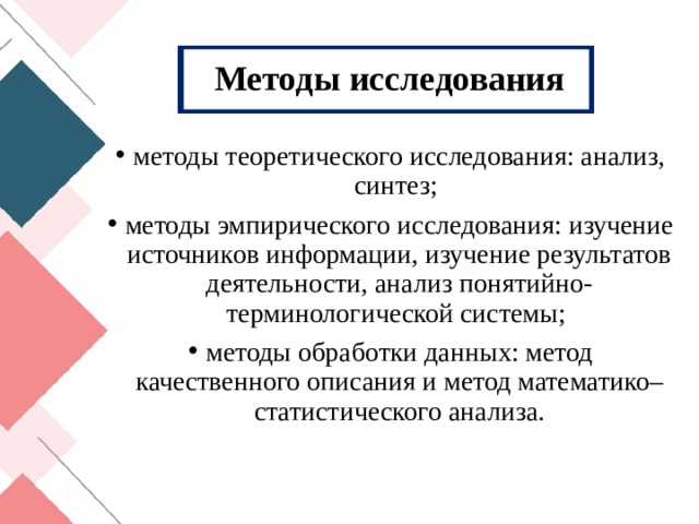 Методы исследования методы теоретического исследования: анализ, синтез; методы эмпирического исследования: изучение источников информации, изучение результатов деятельности, анализ понятийно-терминологической системы; методы обработки данных: метод качественного описания и метод математико–статистического анализа. 