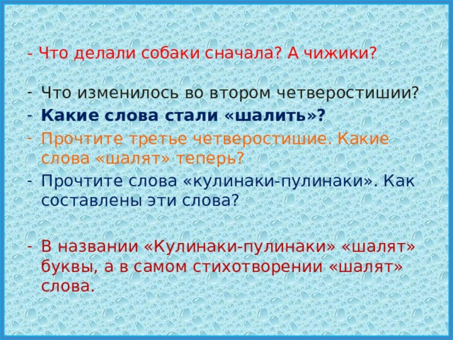 - Что делали собаки сначала? А чижики? Что изменилось во втором четверостишии? Какие слова стали «шалить»? Прочтите третье четверостишие. Какие слова «шалят» теперь? Прочтите слова «кулинаки-пулинаки». Как составлены эти слова? В названии «Кулинаки-пулинаки» «шалят» буквы, а в самом стихотворении «шалят» слова. 